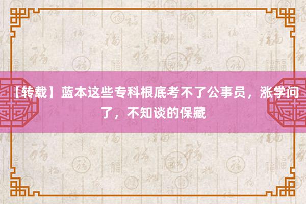 【转载】蓝本这些专科根底考不了公事员，涨学问了，不知谈的保藏